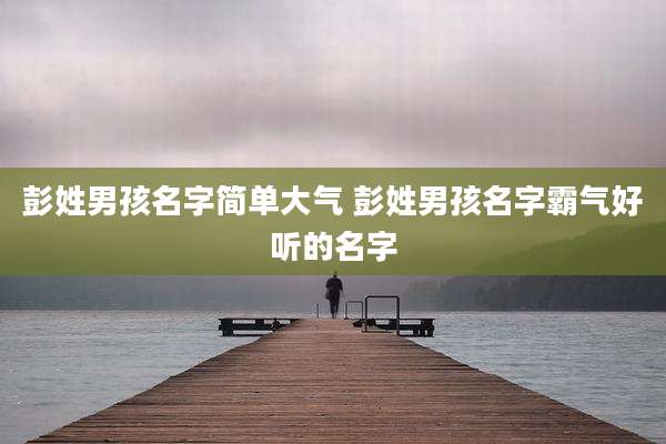 彭姓男孩名字简单大气 彭姓男孩名字霸气好听的名字