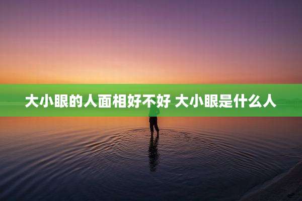 大小眼的人面相好不好 大小眼是什么人