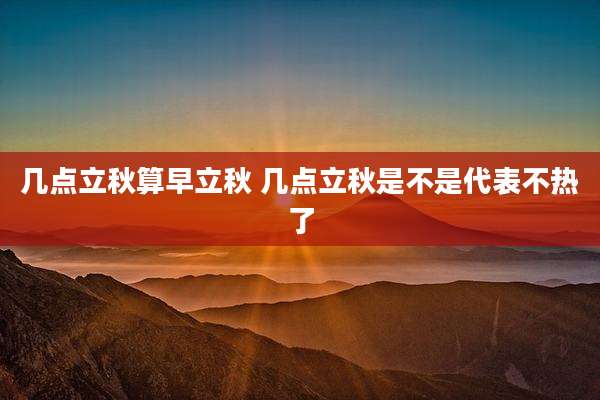 几点立秋算早立秋 几点立秋是不是代表不热了