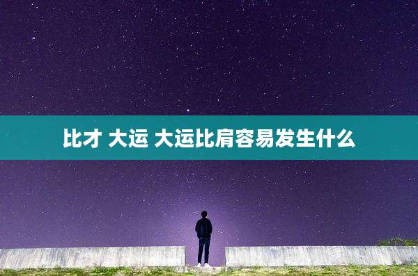比才 大运 大运比肩容易发生什么