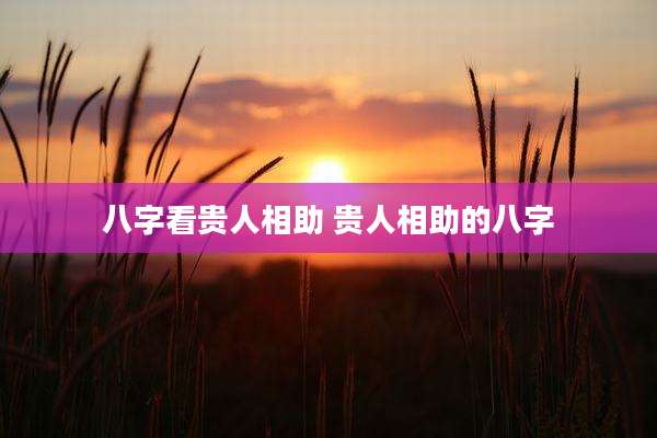 八字看贵人相助 贵人相助的八字
