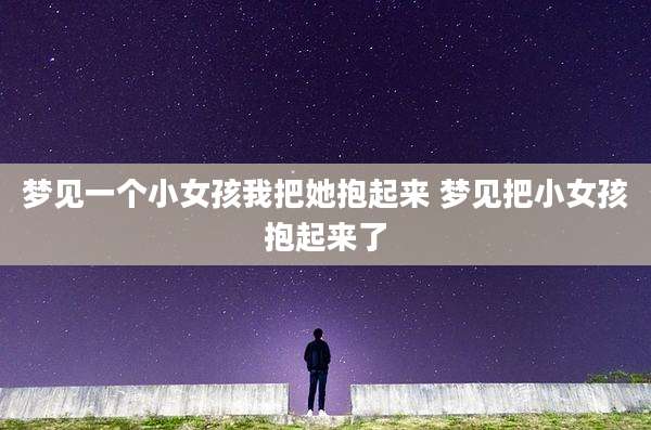 梦见一个小女孩我把她抱起来 梦见把小女孩抱起来了