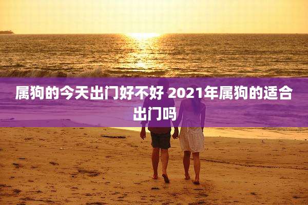 属狗的今天出门好不好 2021年属狗的适合出门吗