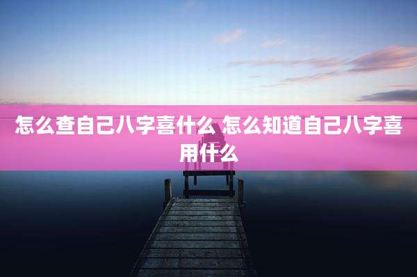 怎么查自己八字喜什么 怎么知道自己八字喜用什么