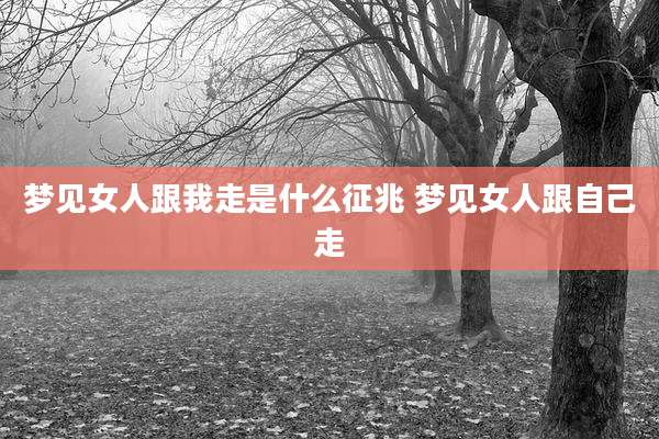 梦见女人跟我走是什么征兆 梦见女人跟自己走