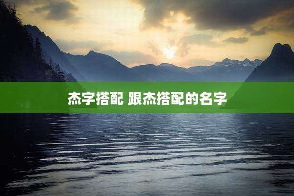 杰字搭配 跟杰搭配的名字
