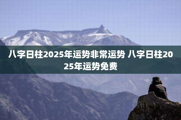 八字日柱2025年运势非常运势 八字日柱2025年运势免费