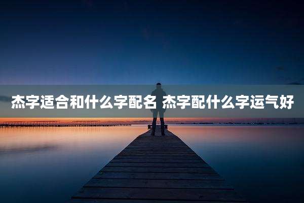 杰字适合和什么字配名 杰字配什么字运气好