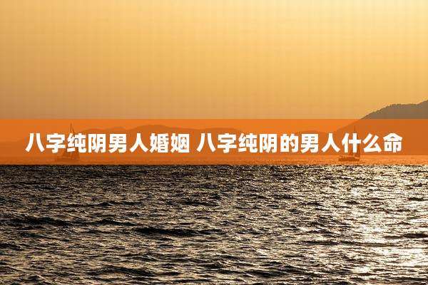 八字纯阴男人婚姻 八字纯阴的男人什么命