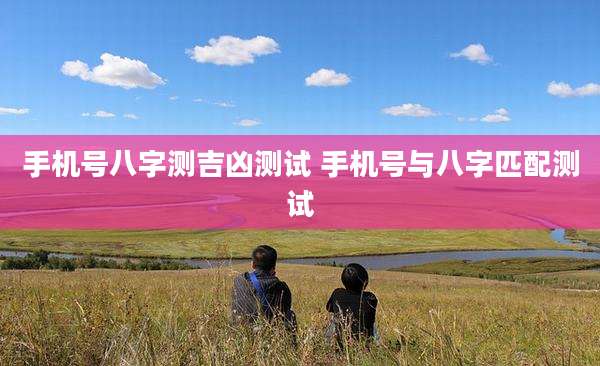 手机号八字测吉凶测试 手机号与八字匹配测试