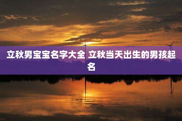 立秋男宝宝名字大全 立秋当天出生的男孩起名