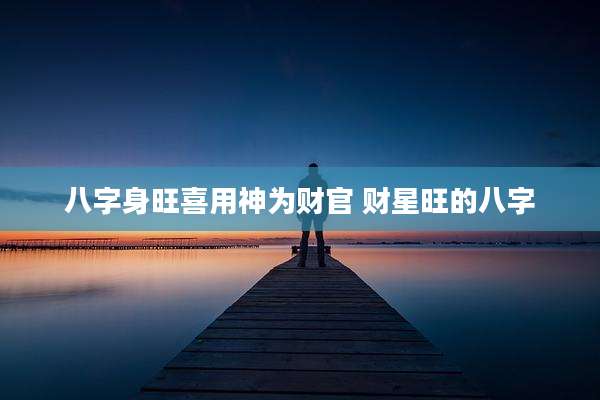 八字身旺喜用神为财官 财星旺的八字