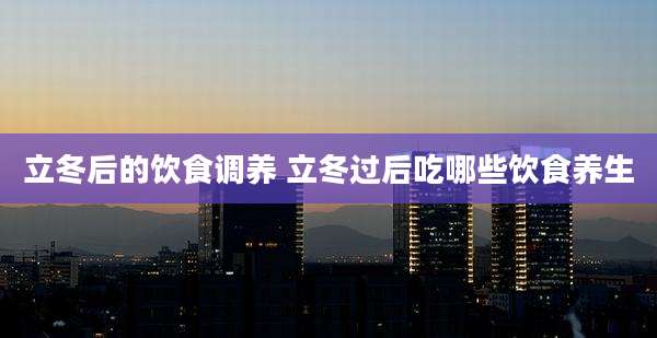 立冬后的饮食调养 立冬过后吃哪些饮食养生