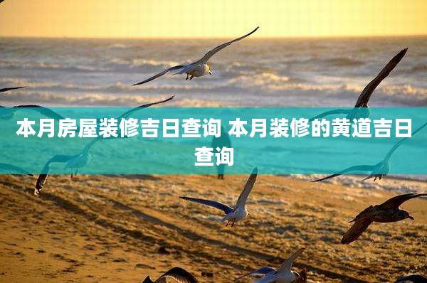 本月房屋装修吉日查询 本月装修的黄道吉日查询
