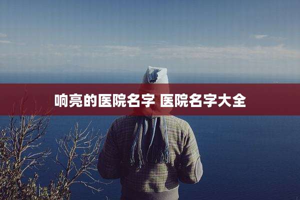响亮的医院名字 医院名字大全