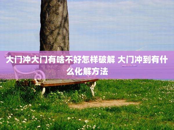 大门冲大门有啥不好怎样破解 大门冲到有什么化解方法