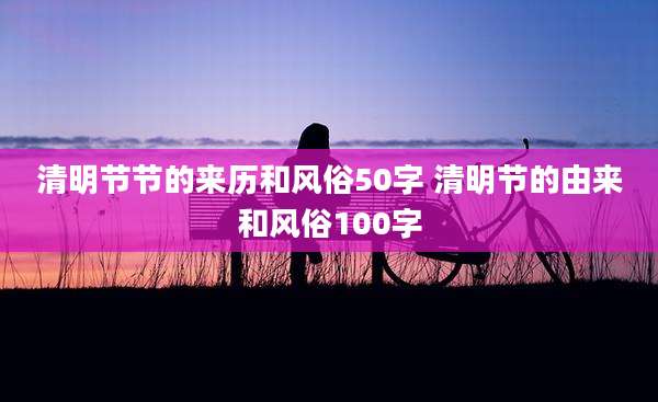 清明节节的来历和风俗50字 清明节的由来和风俗100字