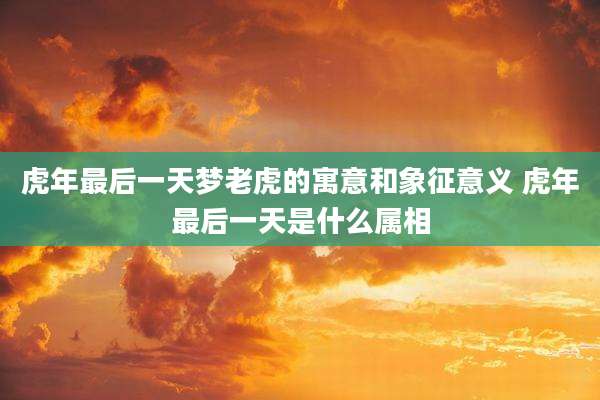 虎年最后一天梦老虎的寓意和象征意义 虎年最后一天是什么属相