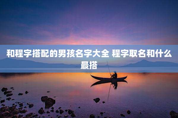 和程字搭配的男孩名字大全 程字取名和什么最搭