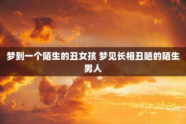 梦到一个陌生的丑女孩 梦见长相丑陋的陌生男人