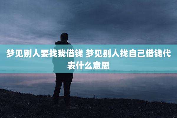 梦见别人要找我借钱 梦见别人找自己借钱代表什么意思