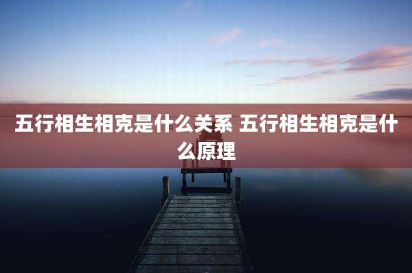 五行相生相克是什么关系 五行相生相克是什么原理