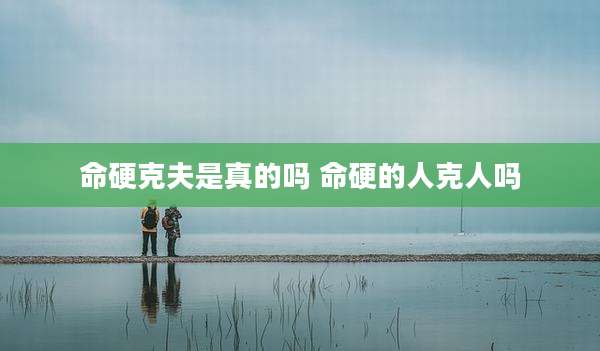 命硬克夫是真的吗 命硬的人克人吗
