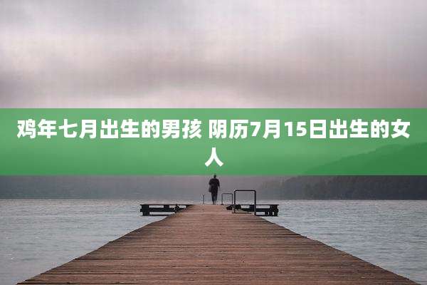 鸡年七月出生的男孩 阴历7月15日出生的女人