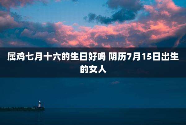 属鸡七月十六的生日好吗 阴历7月15日出生的女人