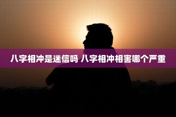 八字相冲是迷信吗 八字相冲相害哪个严重