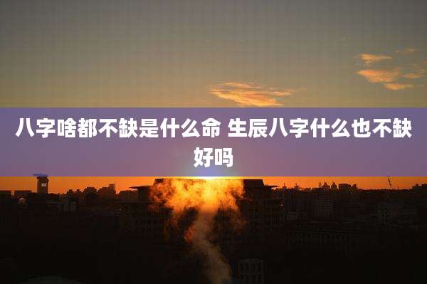八字啥都不缺是什么命 生辰八字什么也不缺好吗