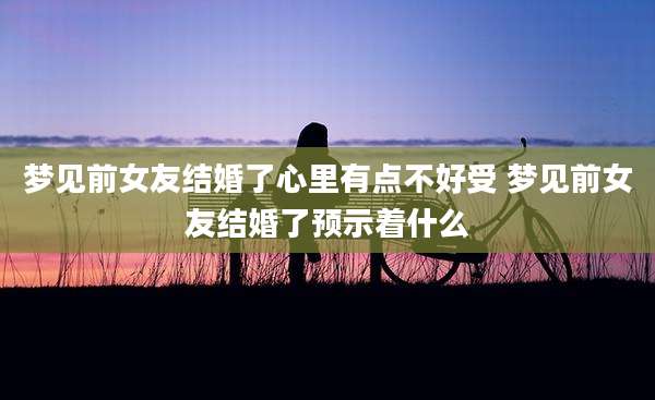 梦见前女友结婚了心里有点不好受 梦见前女友结婚了预示着什么