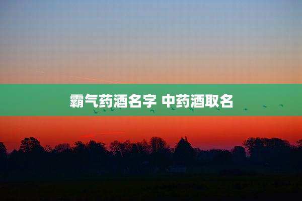 霸气药酒名字 中药酒取名