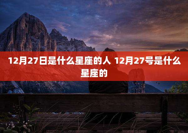 12月27日是什么星座的人 12月27号是什么星座的