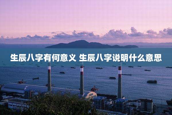 生辰八字有何意义 生辰八字说明什么意思