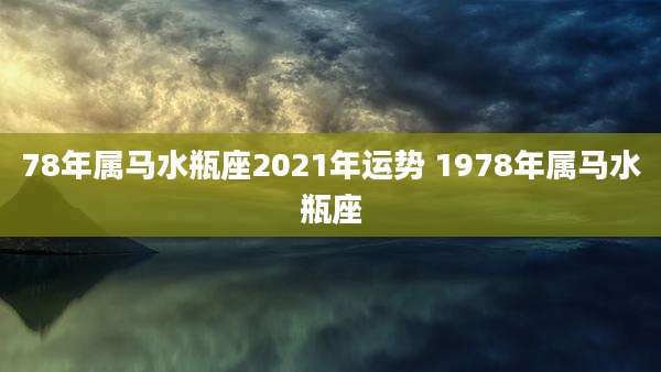 78年属马水瓶座2021年运势 1978年属马水瓶座