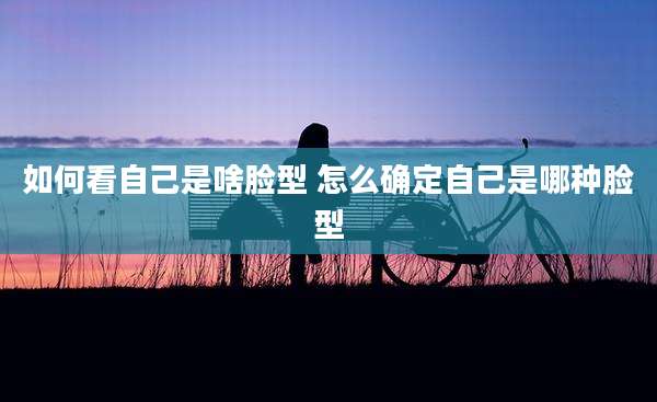 如何看自己是啥脸型 怎么确定自己是哪种脸型