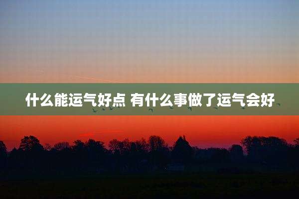 什么能运气好点 有什么事做了运气会好