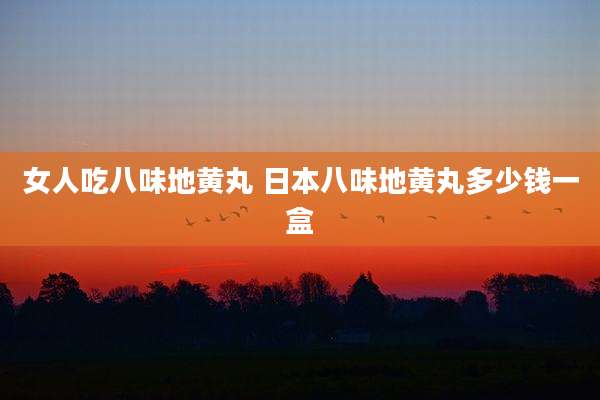女人吃八味地黄丸 日本八味地黄丸多少钱一盒