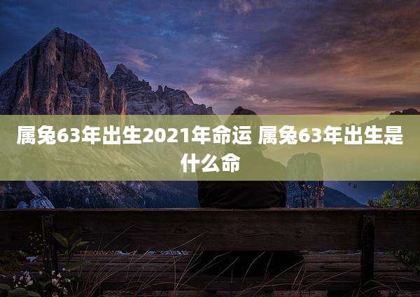 属兔63年出生2021年命运 属兔63年出生是什么命