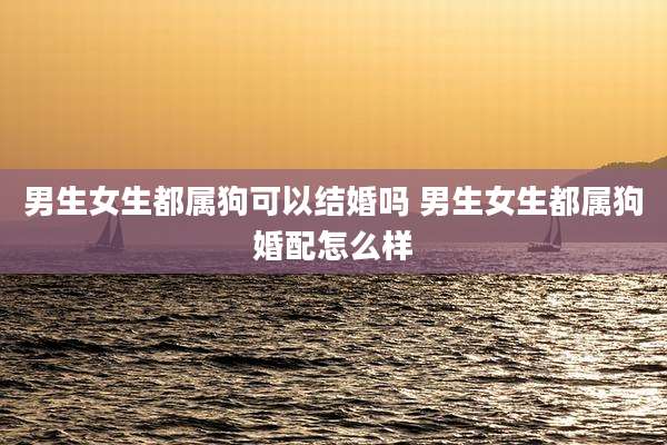 男生女生都属狗可以结婚吗 男生女生都属狗婚配怎么样