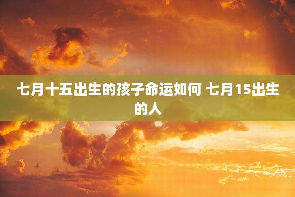 七月十五出生的孩子命运如何 七月15出生的人