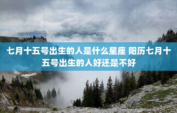七月十五号出生的人是什么星座 阳历七月十五号出生的人好还是不好