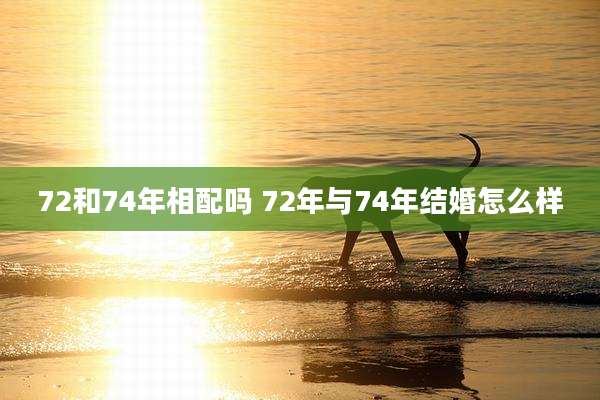 72和74年相配吗 72年与74年结婚怎么样