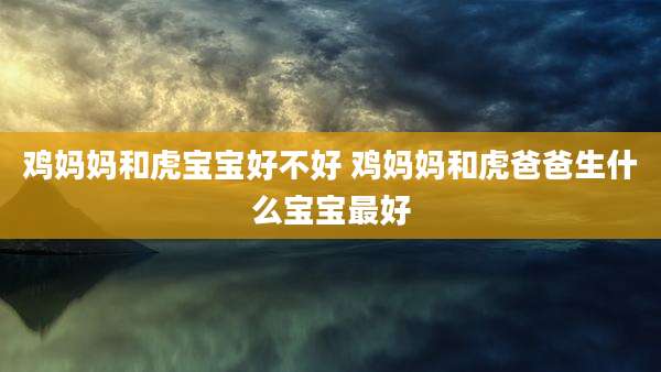 鸡妈妈和虎宝宝好不好 鸡妈妈和虎爸爸生什么宝宝最好