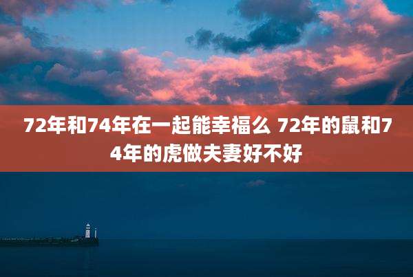 72年和74年在一起能幸福么 72年的鼠和74年的虎做夫妻好不好