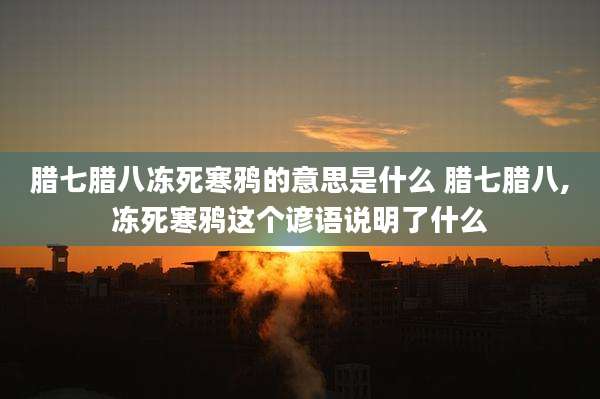 腊七腊八冻死寒鸦的意思是什么 腊七腊八,冻死寒鸦这个谚语说明了什么