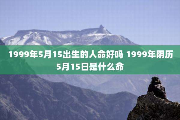 1999年5月15出生的人命好吗 1999年阴历5月15日是什么命