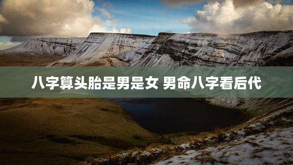 八字算头胎是男是女 男命八字看后代