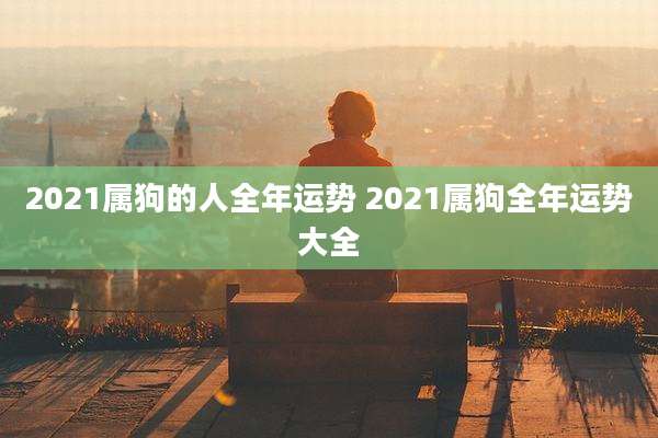 2021属狗的人全年运势 2021属狗全年运势大全